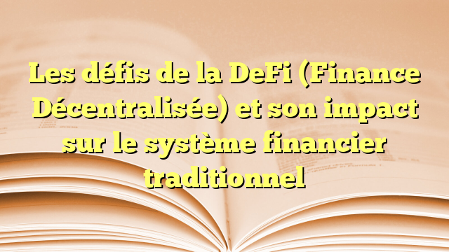 Les défis de la DeFi (Finance Décentralisée) et son impact sur le système financier traditionnel