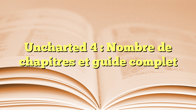 Uncharted 4 : Nombre de chapitres et guide complet